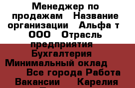 Менеджер по продажам › Название организации ­ Альфа-т, ООО › Отрасль предприятия ­ Бухгалтерия › Минимальный оклад ­ 25 000 - Все города Работа » Вакансии   . Карелия респ.,Петрозаводск г.